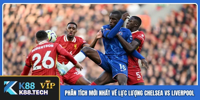 Phân tích mới nhất về lực lượng Chelsea vs Liverpool Phân tích mới nhất về lực lượng Chelsea vs Liverpool
